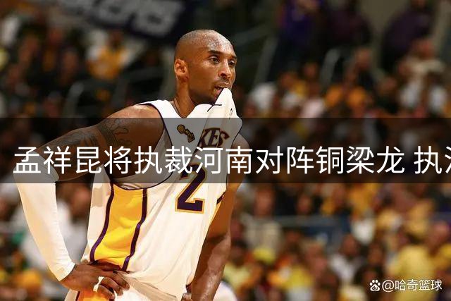 孟祥昆将执裁河南对阵铜梁龙 执法数据曝光