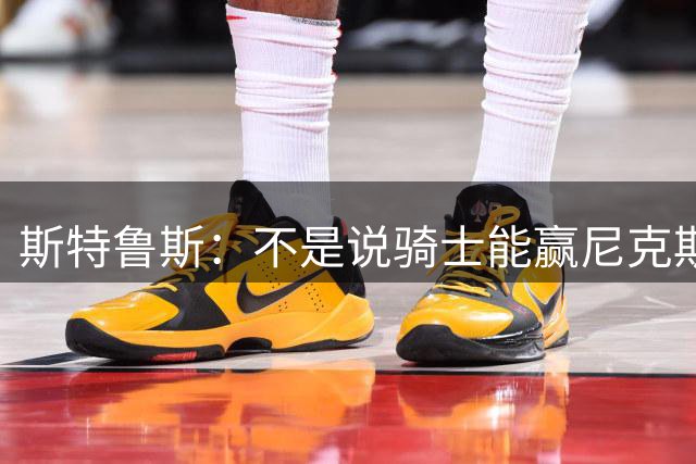 斯特鲁斯：不是说骑士能赢尼克斯 但若赢G1就是完全不同的故事