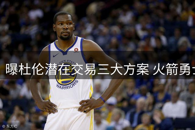 曝杜伦潜在交易三大方案 火箭勇士或参与重磅运作