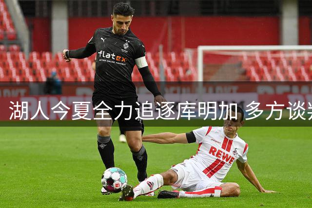 湖人今夏全力追逐库明加 多方谈判陷入僵局