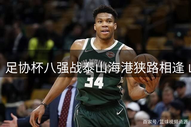 足协杯八强战泰山海港狭路相逢 山东体育频道独家直播